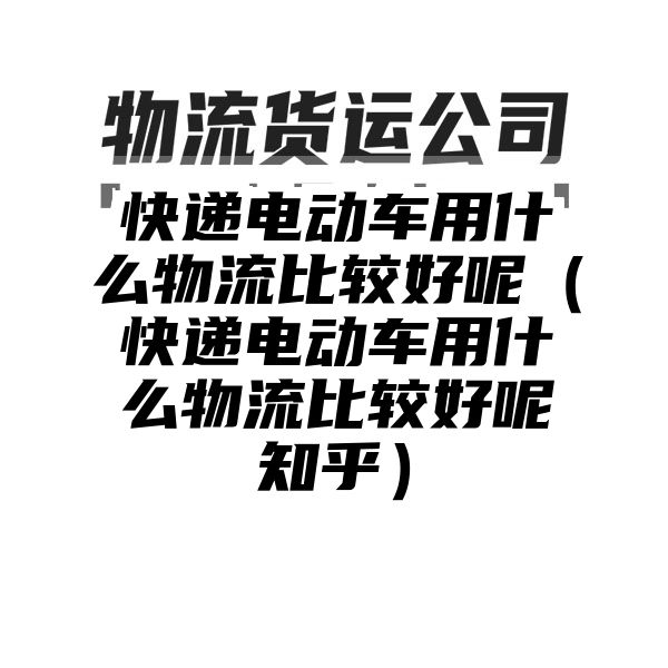 快递电动车用什么物流比较好呢（快递电动车用什么物流比较好呢知乎）