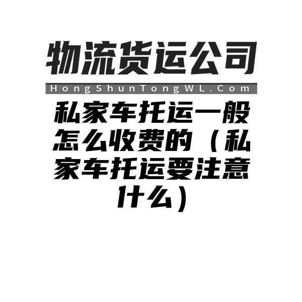 私家车托运一般怎么收费的（私家车托运要注意什么）