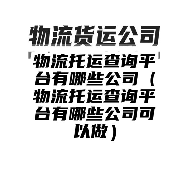 物流托运查询平台有哪些公司（物流托运查询平台有哪些公司可以做）