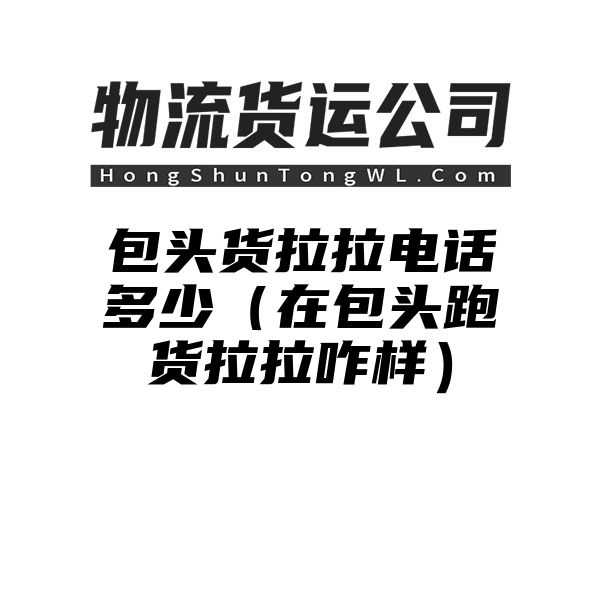 包头货拉拉电话多少（在包头跑货拉拉咋样）