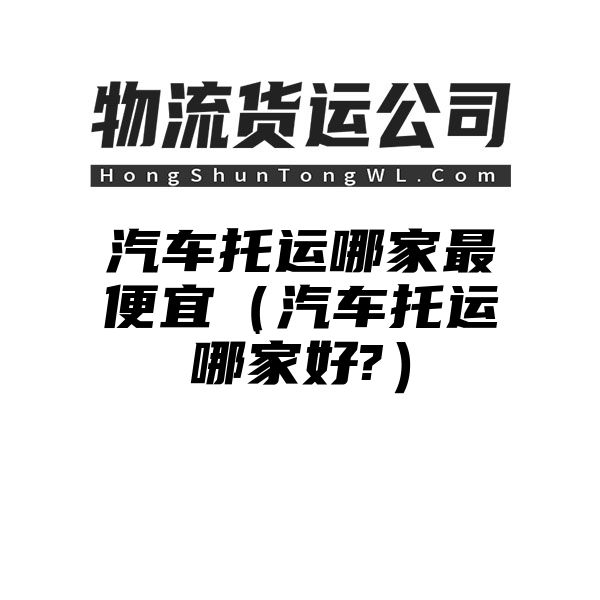 汽车托运哪家最便宜（汽车托运哪家好?）