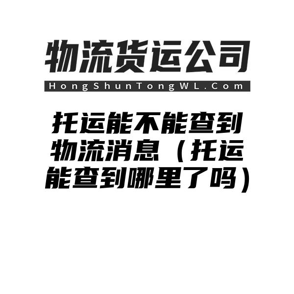 托运能不能查到物流消息（托运能查到哪里了吗）