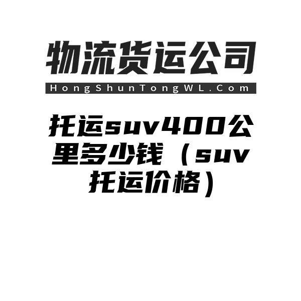 托运suv400公里多少钱（suv托运价格）