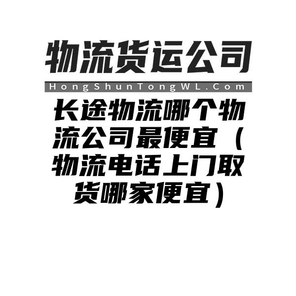 长途物流哪个物流公司最便宜（物流电话上门取货哪家便宜）