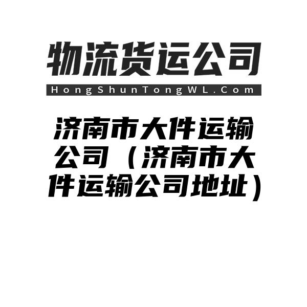 济南市大件运输公司（济南市大件运输公司地址）