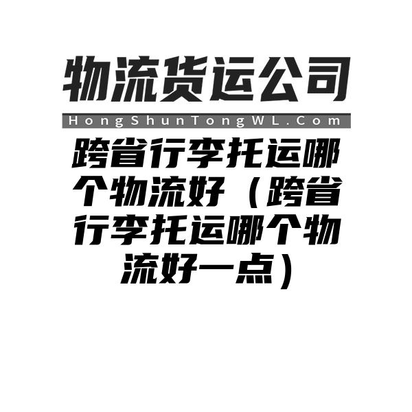 跨省行李托运哪个物流好（跨省行李托运哪个物流好一点）