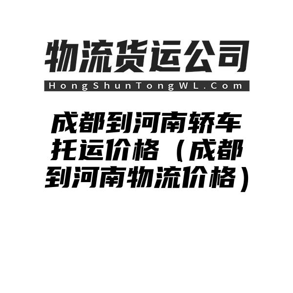 成都到河南轿车托运价格（成都到河南物流价格）