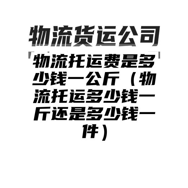 物流托运费是多少钱一公斤（物流托运多少钱一斤还是多少钱一件）