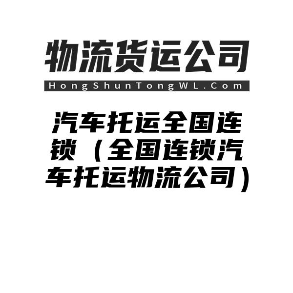 汽车托运全国连锁（全国连锁汽车托运物流公司）