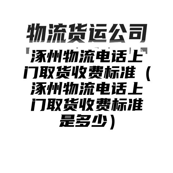 涿州物流电话上门取货收费标准（涿州物流电话上门取货收费标准是多少）