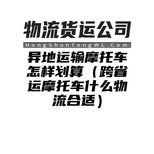 异地运输摩托车怎样划算（跨省运摩托车什么物流合适）