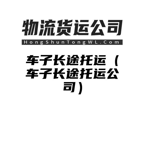 车子长途托运（车子长途托运公司）