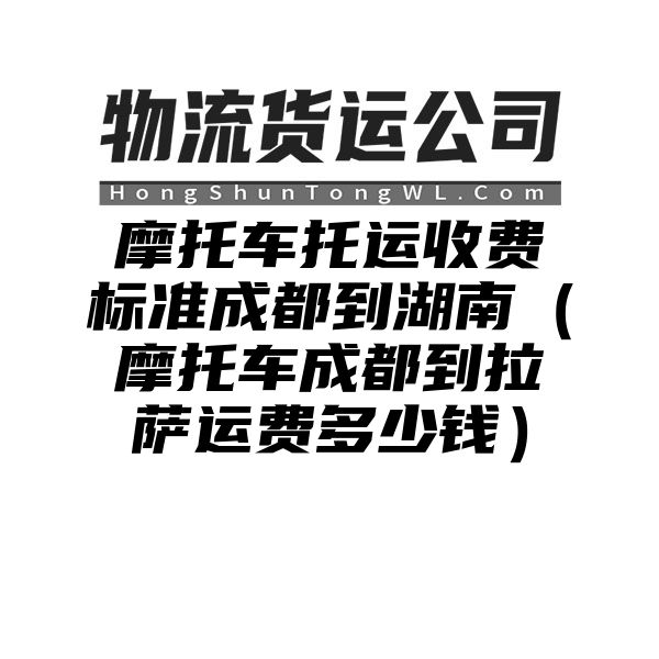 摩托车托运收费标准成都到湖南（摩托车成都到拉萨运费多少钱）