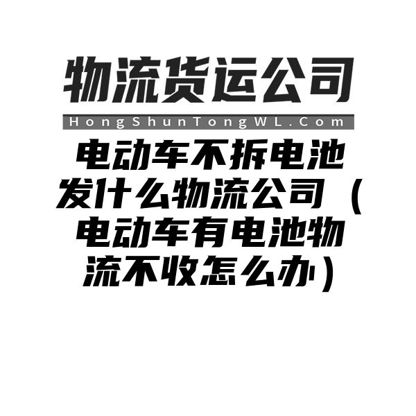 电动车不拆电池发什么物流公司（电动车有电池物流不收怎么办）