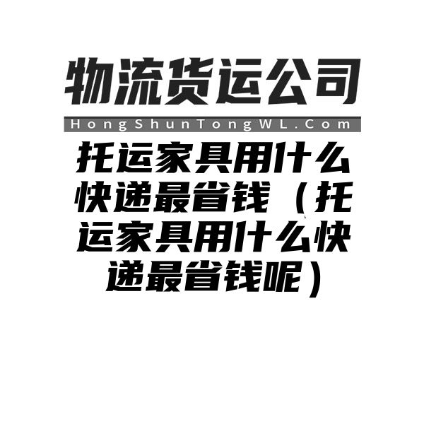 托运家具用什么快递最省钱（托运家具用什么快递最省钱呢）