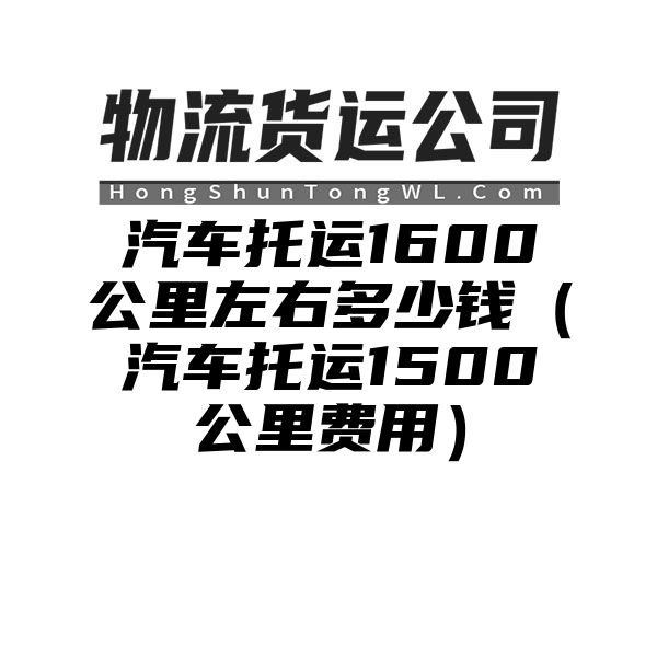 汽车托运1600公里左右多少钱（汽车托运1500公里费用）