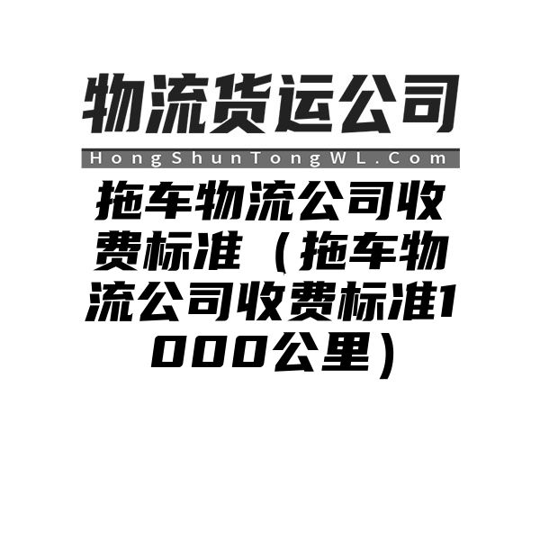 拖车物流公司收费标准（拖车物流公司收费标准1000公里）