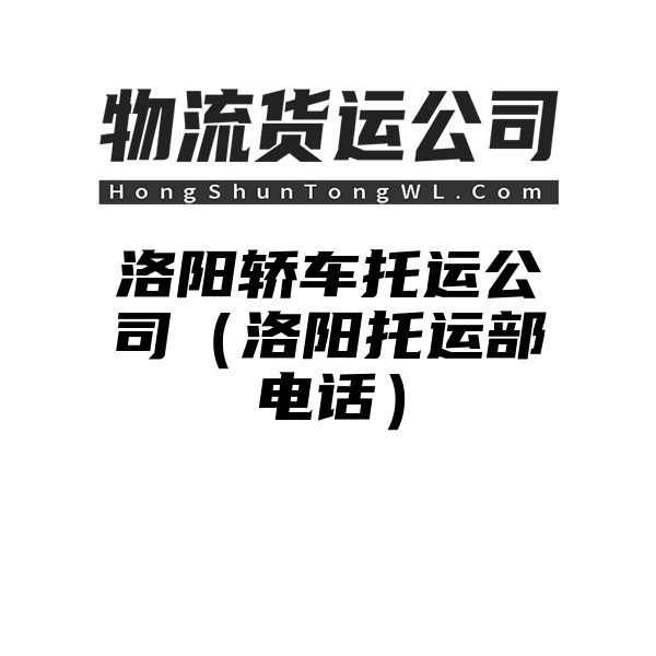 洛阳轿车托运公司（洛阳托运部电话）