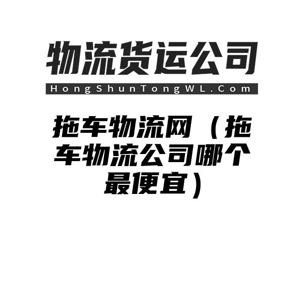 拖车物流网（拖车物流公司哪个最便宜）