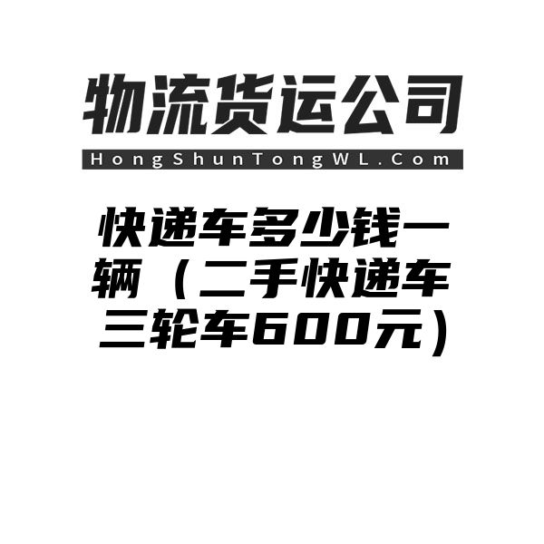 快递车多少钱一辆（二手快递车三轮车600元）