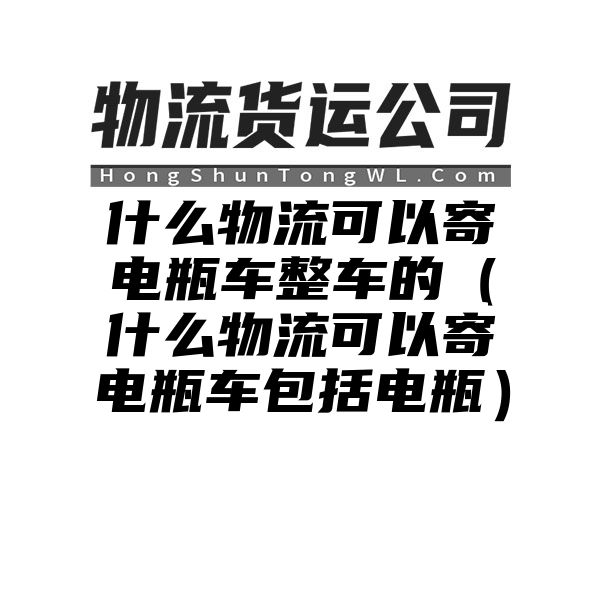 什么物流可以寄电瓶车整车的（什么物流可以寄电瓶车包括电瓶）