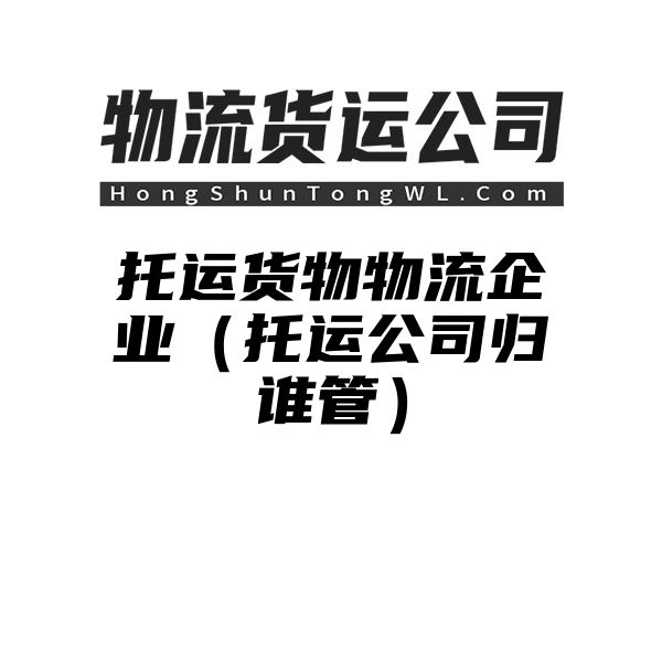 托运货物物流企业（托运公司归谁管）