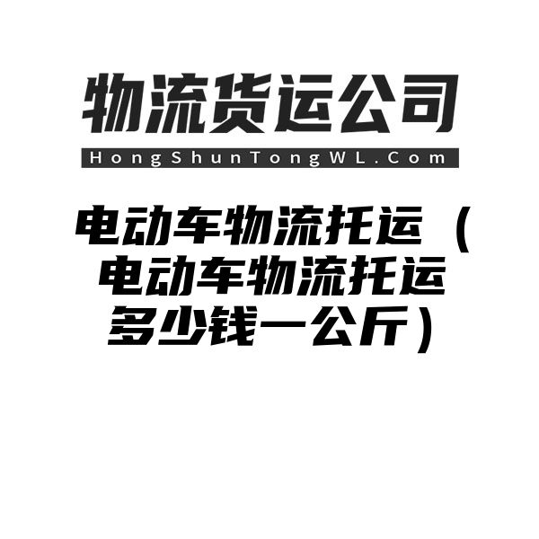 电动车物流托运（电动车物流托运多少钱一公斤）