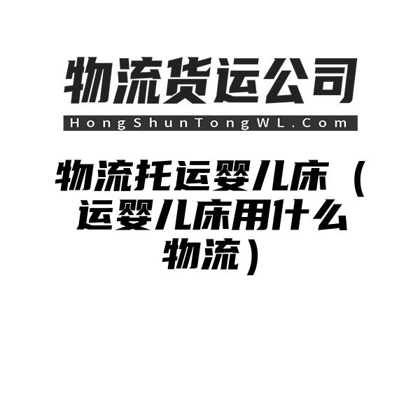 物流托运婴儿床（运婴儿床用什么物流）