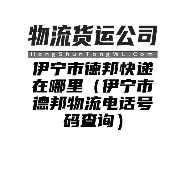 伊宁市德邦快递在哪里（伊宁市德邦物流电话号码查询）