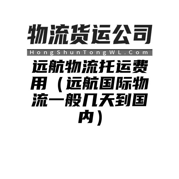 远航物流托运费用（远航国际物流一般几天到国内）