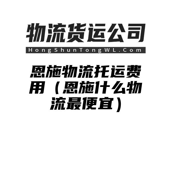 恩施物流托运费用（恩施什么物流最便宜）