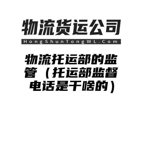 物流托运部的监管（托运部监督电话是干啥的）