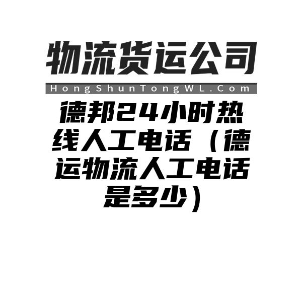 德邦24小时热线人工电话（德运物流人工电话是多少）