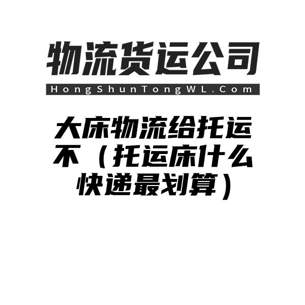 大床物流给托运不（托运床什么快递最划算）