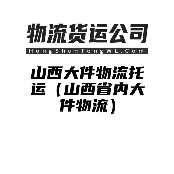 山西大件物流托运（山西省内大件物流）