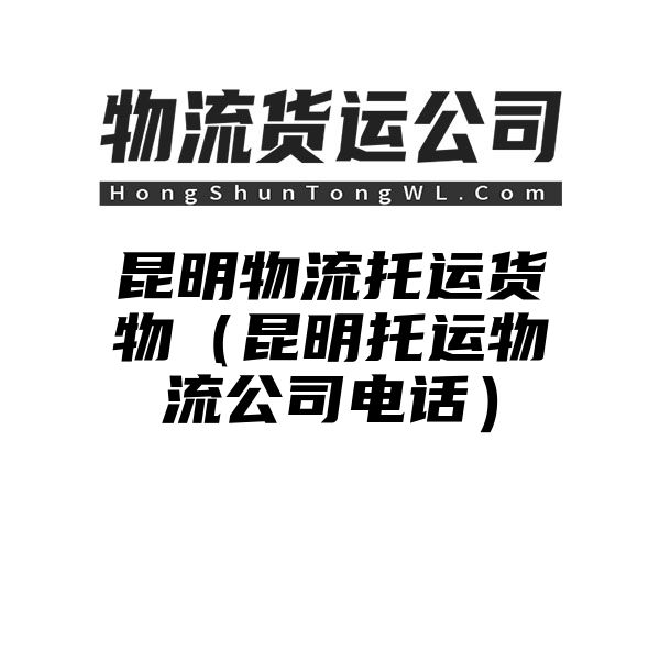 昆明物流托运货物（昆明托运物流公司电话）