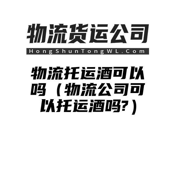 物流托运酒可以吗（物流公司可以托运酒吗?）