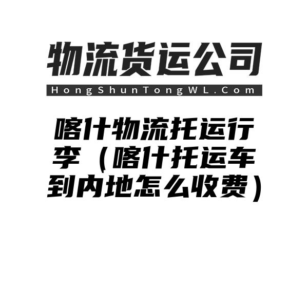 喀什物流托运行李（喀什托运车到内地怎么收费）