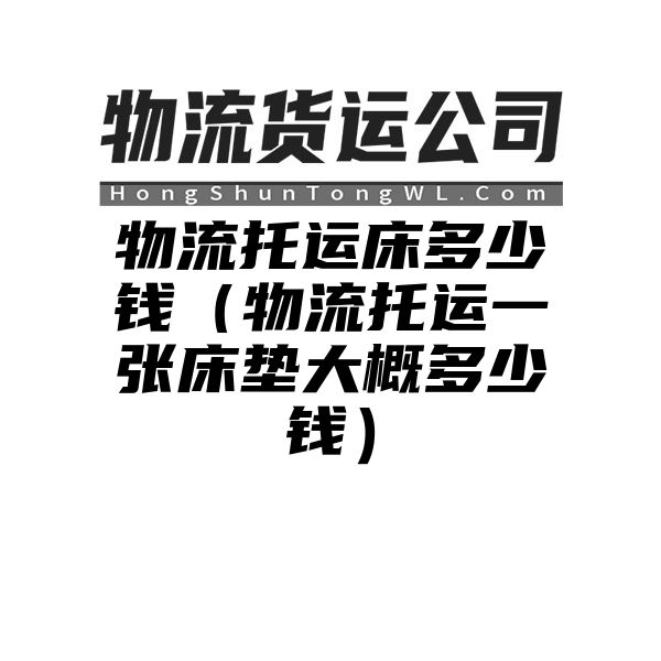 物流托运床多少钱（物流托运一张床垫大概多少钱）