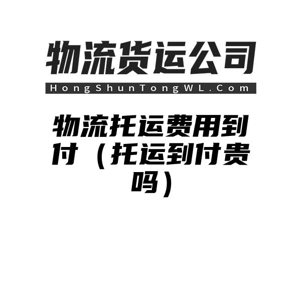 物流托运费用到付（托运到付贵吗）