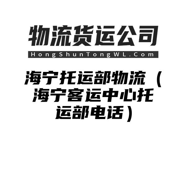 海宁托运部物流（海宁客运中心托运部电话）