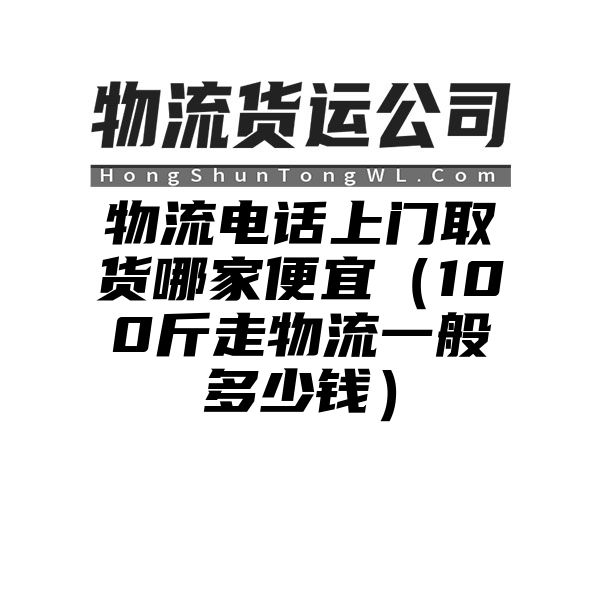 物流电话上门取货哪家便宜（100斤走物流一般多少钱）