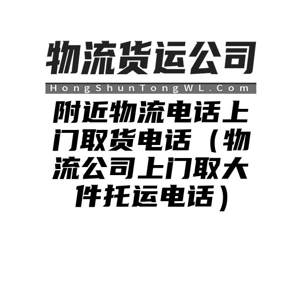 附近物流电话上门取货电话（物流公司上门取大件托运电话）