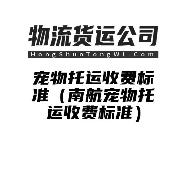 宠物托运收费标准（南航宠物托运收费标准）