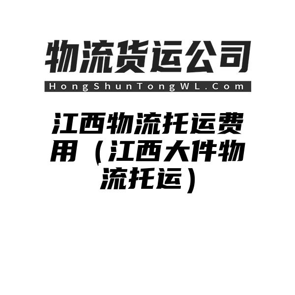 江西物流托运费用（江西大件物流托运）