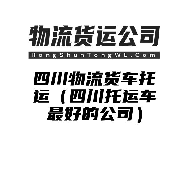 四川物流货车托运（四川托运车最好的公司）