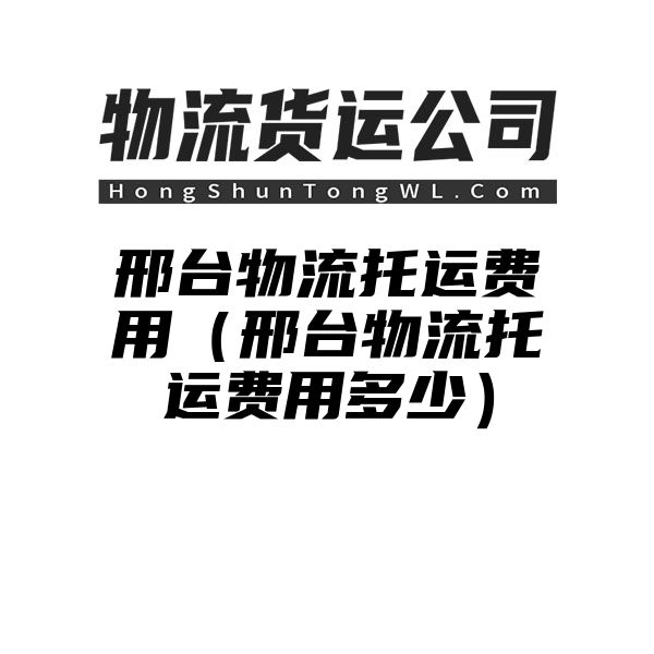 邢台物流托运费用（邢台物流托运费用多少）