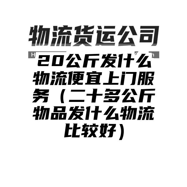 20公斤发什么物流便宜上门服务（二十多公斤物品发什么物流比较好）