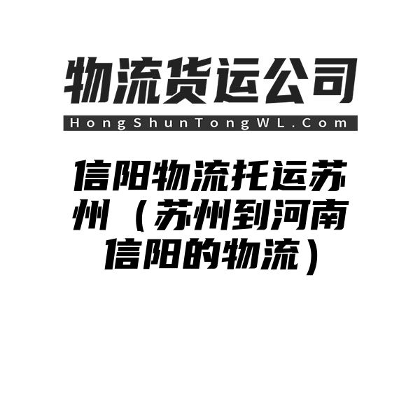 信阳物流托运苏州（苏州到河南信阳的物流）