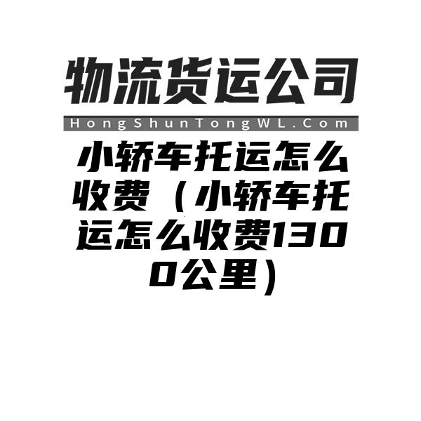 小轿车托运怎么收费（小轿车托运怎么收费1300公里）